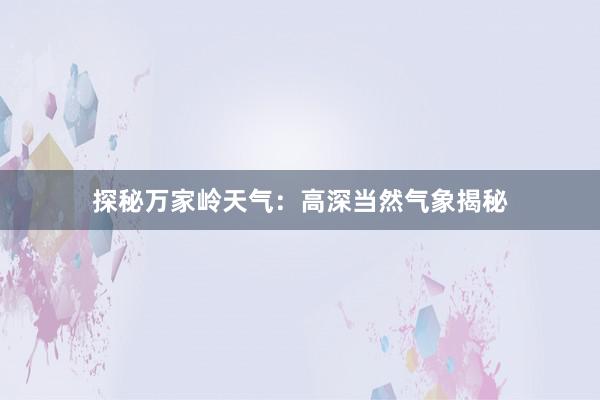 探秘万家岭天气：高深当然气象揭秘