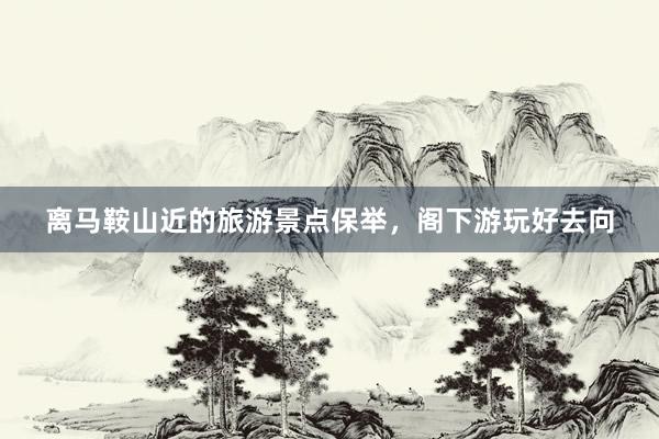 离马鞍山近的旅游景点保举，阁下游玩好去向