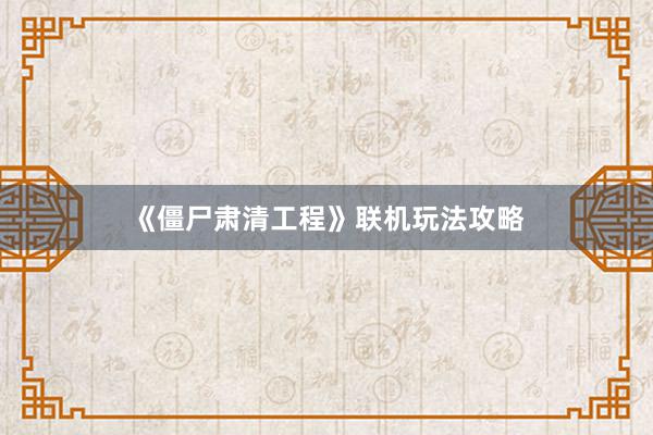 《僵尸肃清工程》联机玩法攻略