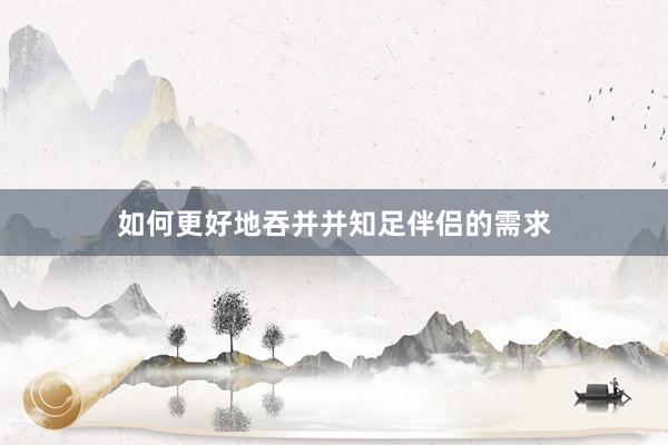 如何更好地吞并并知足伴侣的需求