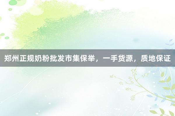 郑州正规奶粉批发市集保举，一手货源，质地保证