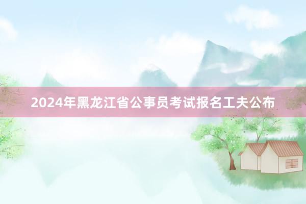2024年黑龙江省公事员考试报名工夫公布