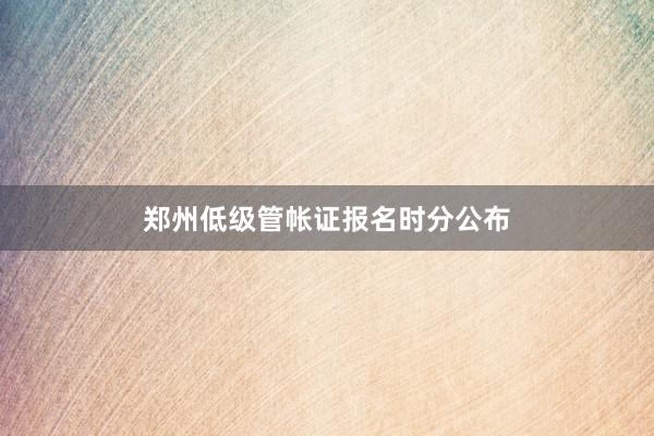 郑州低级管帐证报名时分公布