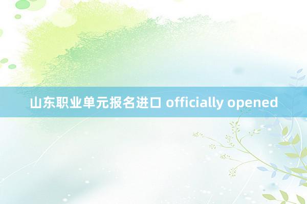 山东职业单元报名进口 officially opened