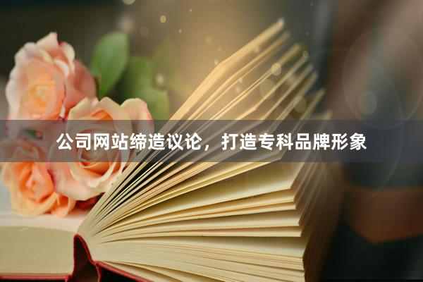 公司网站缔造议论，打造专科品牌形象