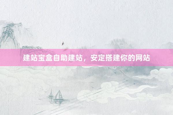 建站宝盒自助建站，安定搭建你的网站