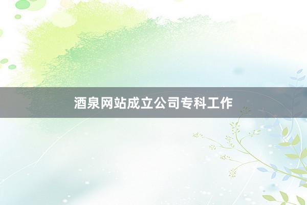 酒泉网站成立公司专科工作