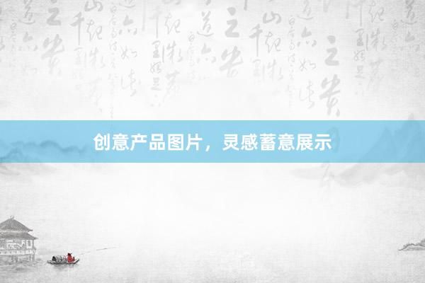 创意产品图片，灵感蓄意展示