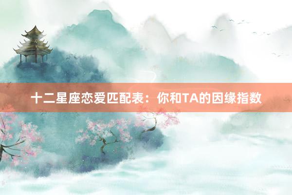 十二星座恋爱匹配表：你和TA的因缘指数