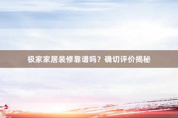 极家家居装修靠谱吗？确切评价揭秘