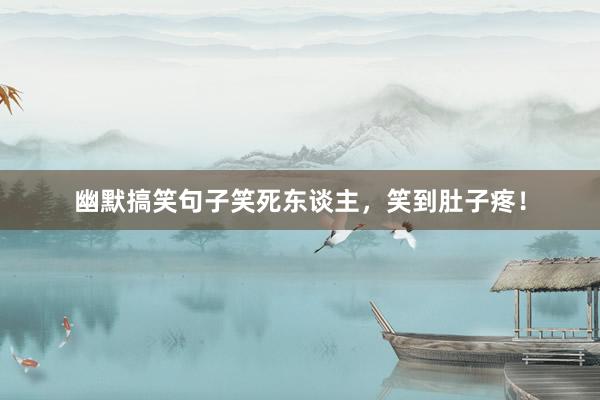 幽默搞笑句子笑死东谈主，笑到肚子疼！