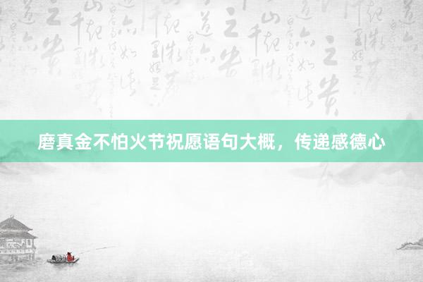 磨真金不怕火节祝愿语句大概，传递感德心